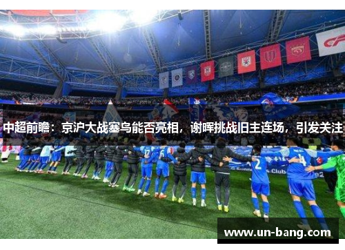 中超前瞻：京沪大战塞鸟能否亮相，谢晖挑战旧主连场，引发关注